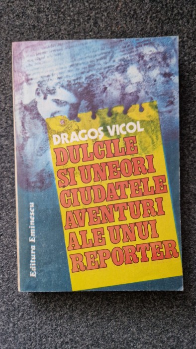 DULCILE SI UNEORI CIUDATELE AVENTURI ALE UNUI REPORTER - Dragos Vicol