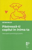 Pastreaza-ti copilul in inima ta. Descopera parentingul pozitiv - Mitsiko Miller