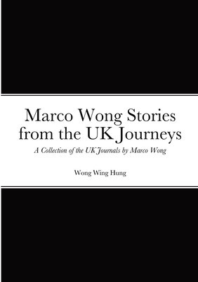 Marco Wong Stories from the UK Journeys - A Collection of the UK Journals by Marco Wong