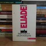 MIRCEA ELIADE - IMPOTRIVA DEZNADEJDII , HUMANITAS , 1992 *