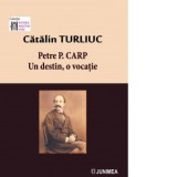 Petre P. Carp. Un destin, o vocatie - Catalin Turliuc