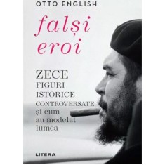 Falsi eroi. Zece figuri istorice controversate si cum au modelat lumea, Otto English