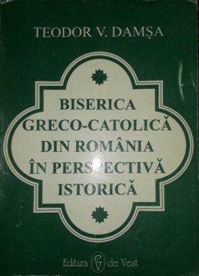 Teodor V. Damsa - Biserica greco-catolica din Romania in perspectiva istorica foto