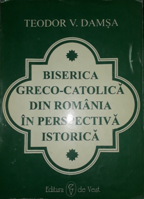TEODOR V. DAMSA - BISERICA GRECO-CATOLICA DIN ROMANIA IN PERSPECTIVA ISTORICA