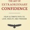 The Art of Extraordinary Confidence: Your Ultimate Path to Love, Wealth, and Freedom