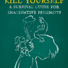 How Not to Kill Yourself: A Survival Guide for Imaginative Pessimists