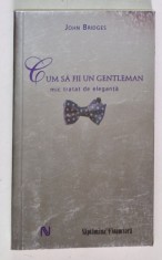 CUM SA FII UN GENTLEMAN , MIC TRATAT DE ELEGANTA de JOHN BRIDGES 2007 *EDITIE BROSATA