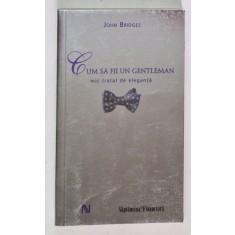 CUM SA FII UN GENTLEMAN , MIC TRATAT DE ELEGANTA de JOHN BRIDGES 2007 *EDITIE BROSATA
