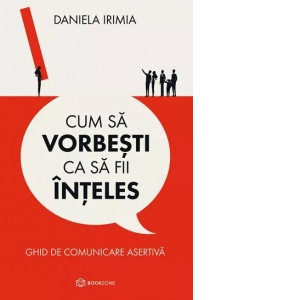 Cum Sa Vorbesti Ca Sa Fii Inteles, Daniela Irimia - Editura Bookzone foto