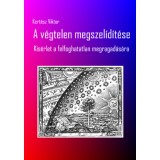 A v&eacute;gtelen megszel&iacute;d&iacute;t&eacute;se - K&iacute;s&eacute;rlet a felfoghatatlan megragad&aacute;s&aacute;ra - Kert&eacute;sz Viktor