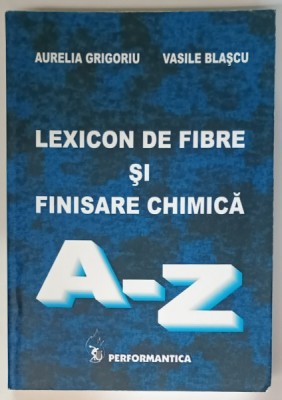 LEXICON DE FIBRE SI FINISARE CHIMICA , LITERELE A - Z de AURELIA GRIGORIU si VASILE BLASCU , 2010 foto