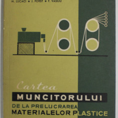 CARTEA MUNCITORULUI DE LA PRELUCRAREA MATERIALELOR PLASTICE de M. LUCACI ..F. VASILIU , 1964