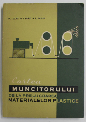 CARTEA MUNCITORULUI DE LA PRELUCRAREA MATERIALELOR PLASTICE de M. LUCACI ..F. VASILIU , 1964 foto