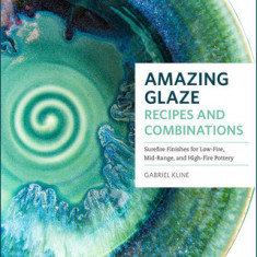 Amazing Glaze Recipes and Combinations: 200+ Surefire Finishes for Low-Fire, Mid-Range, and High-Fire Pottery