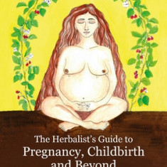 The Herbalist's Guide to Pregnancy, Childbirth and Beyond: Herbal Therapeutics for the Childbearing Year