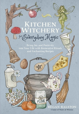 Kitchen Witchery for Everyday Magic: Bring Joy and Positivity Into Your Life with Restorative Rituals and Delicious Recipes