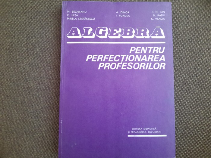 ALGEBRA PENTRU PERFECȚIONAREA PROFESORILOR - BECHEANU, DINCA, ION D ION 1983