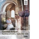 Castelul Pelisor. Resedinta princiara si regala (1903-1948) - Macrina Oproiu