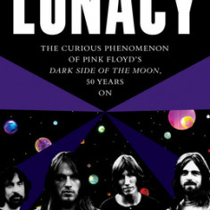 Lunacy: The Curious Origins and Lingering Effects of Pink Floyd's Dark Side of the Moon - 50 Years on