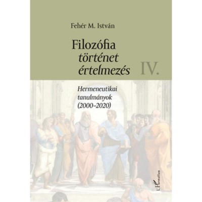 Filoz&amp;oacute;fia, t&amp;ouml;rt&amp;eacute;net, &amp;eacute;rtelmez&amp;eacute;s IV. k&amp;ouml;tet - Hermeneutikai tanulm&amp;aacute;nyok (2000-2020) - Feh&amp;eacute;r M. Istv&amp;aacute;n foto
