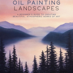 Oil Painting Landscapes: A Beginner's Guide to Creating Beautiful, Atmospheric Works of Art