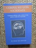 Corpul nu uita niciodata. Cooperarea dintre creier, minte si corp pentru vindecarea traumelor - Bessel van der Kolk