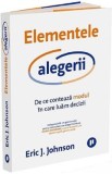 Elementele alegerii. De ce conteaza modul in care luam decizii - Eric J. Johnson