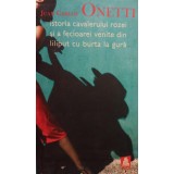 Juan Carlos Onetti - Istoria cavalerului rozei si a fecioarei venite din liliput cu burta la gura (Editia: 2008)