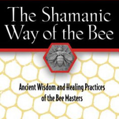 The Shamanic Way of the Bee: Ancient Wisdom and Healing Practices of the Bee Masters