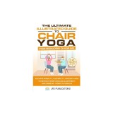 The Ultimate Illustrated Guide to Chair Yoga for Seniors Over 60: Elevate Mobility, Flexibility, and Balance to Improve Posture and Alignment Includes