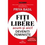 Fiti libere acum si aici! Deveniti feministe - Priya Basil, Prestige