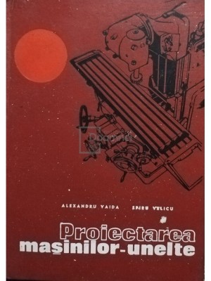 Alexandru Vaida - Proiectarea mașinilor-unelte (editia 1972) foto