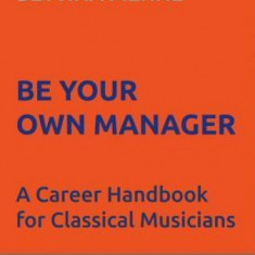 Be Your Own Manager: A Career Handbook for Classical Musicians