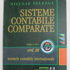 SISTEME CONTABILE COMPARATE , NORMELE CONTABILE INTERNATIONALE , VOLUMUL III , EDITIA A II - A de NICULAE FELEAGA , 2000