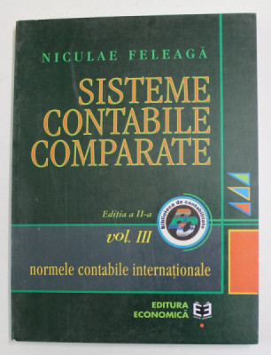 SISTEME CONTABILE COMPARATE , NORMELE CONTABILE INTERNATIONALE , VOLUMUL III , EDITIA A II - A de NICULAE FELEAGA , 2000 foto