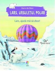 Lars, ajuta-ma sa zbor! Seria Lars, ursuletul polar/Hans de Beer
