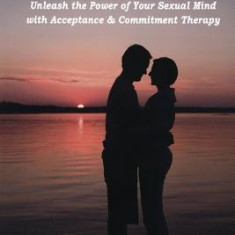 Sex ACT: Unleash the Power of Your Sexual Mind with Acceptance & Commitment Therapy