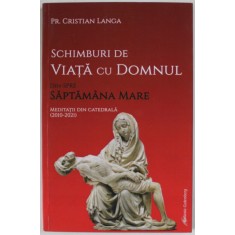 SCHIMBURI DE VIATA CU DOMNUL , DIN SPRE SAPTAMANA MARE , MEDITATII DIN CATEDRALA ( 2010- 2021 ) de Pr. CRISTIAN LANGA , 2022