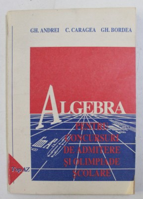 ALGEBRA PENTRU CONCURSURI DE ADMITERE SI OLIMPIADE SCOLARE ,( CLASA A - XI -A ) de GH. ANDREI ...GH. BORDEA , 1993 foto