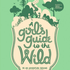 A Girl's Guide to the Wild: Be an Adventure-Seeking Outdoor Explorer!