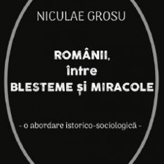 Romanii intre blesteme si miracole. O abordare istorico-sociologica - Niculae Grosu