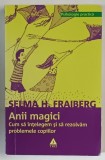 ANII MAGICI , CUM SA INTELEGEM SI SA REZOLVAM PROBLEMELE COPIILOR de SELMA H. FRAIBERG , 2009 *EDITIE BROSATA , *MINIMA UZURA