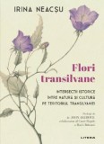 Flori transilvane. Intersectii istorice intre natura si cultura pe teritoriul Transilvaniei &ndash; Irina Neacsu