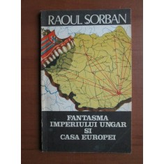 Raoul Sorban - Fantasma imperiului ungar si casa Europei