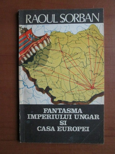 Raoul Sorban - Fantasma imperiului ungar si casa Europei