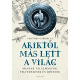 Akiktől m&aacute;s lett a vil&aacute;g - Magyar tal&aacute;lm&aacute;nyok, felfedez&eacute;sek &eacute;s &uacute;j&iacute;t&aacute;sok - Csiff&aacute;ry Gabriella