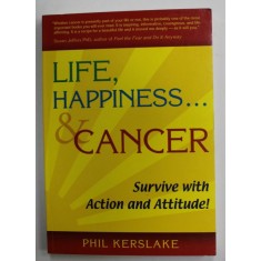 LIFE , HAPINESS ...AND CANCER , SURVIVE WITH ACTION AND ATTITUDE ! by PHIL KERSLAKE , 2006