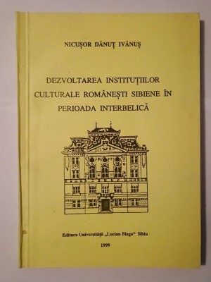 Nicușor Dănuț Ivănuș (dedicație) - Dezvoltarea instituțiilor culturale rom&amp;acirc;nești sibiene &amp;icirc;n perioada interbelică foto