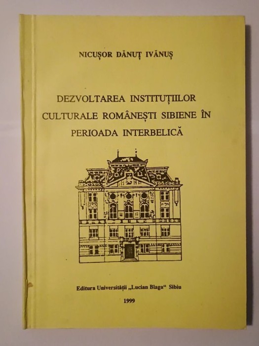 Nicușor Dănuț Ivănuș (dedicație) - Dezvoltarea instituțiilor culturale rom&acirc;nești sibiene &icirc;n perioada interbelică