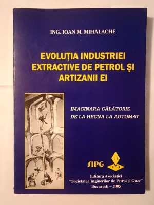 Ing. Ioan M. Mihalache - Evoluția industriei extractive de petrol și artizanii ei foto